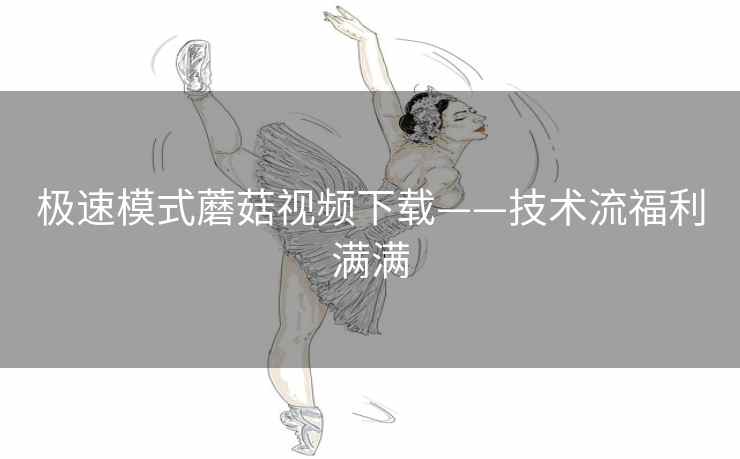 极速模式蘑菇视频下载——技术流福利满满