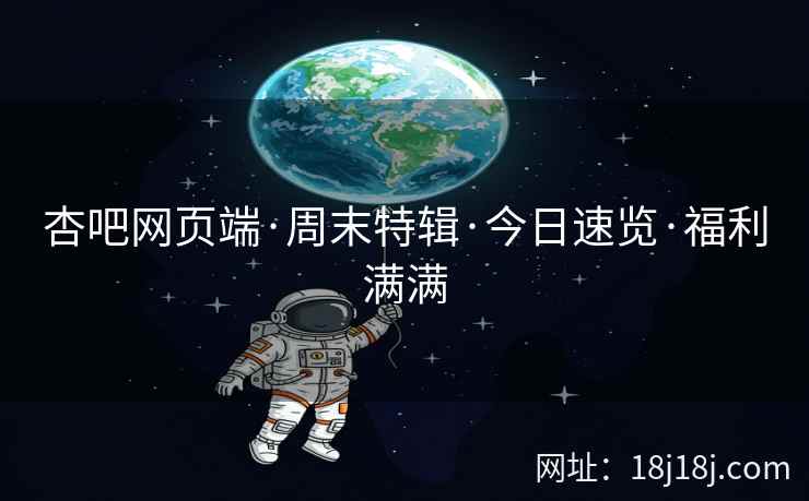 杏吧网页端·周末特辑·今日速览·福利满满