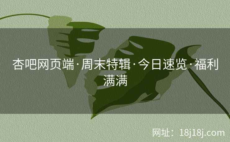 杏吧网页端·周末特辑·今日速览·福利满满