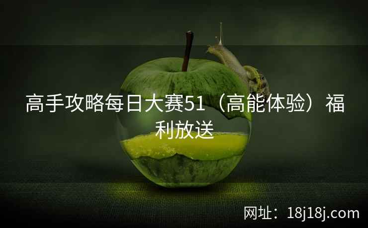 高手攻略每日大赛51（高能体验）福利放送