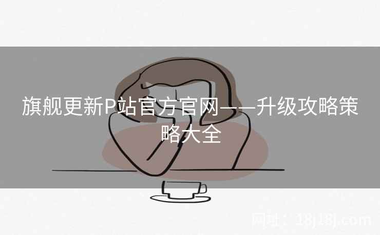 旗舰更新P站官方官网——升级攻略策略大全