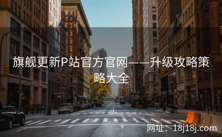 旗舰更新P站官方官网——升级攻略策略大全