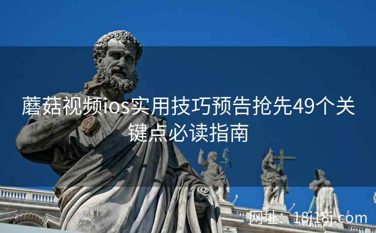 蘑菇视频ios实用技巧预告抢先49个关键点必读指南