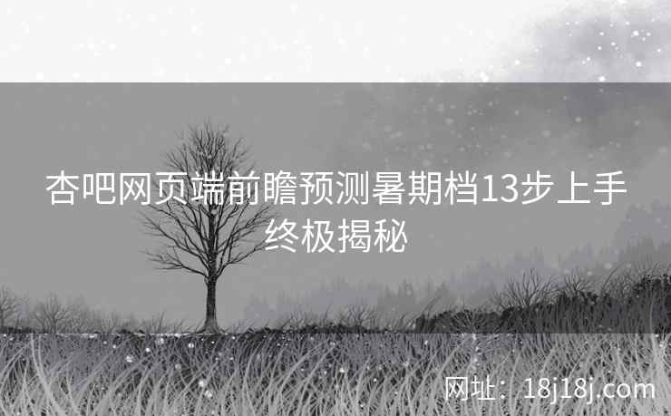 杏吧网页端前瞻预测暑期档13步上手终极揭秘