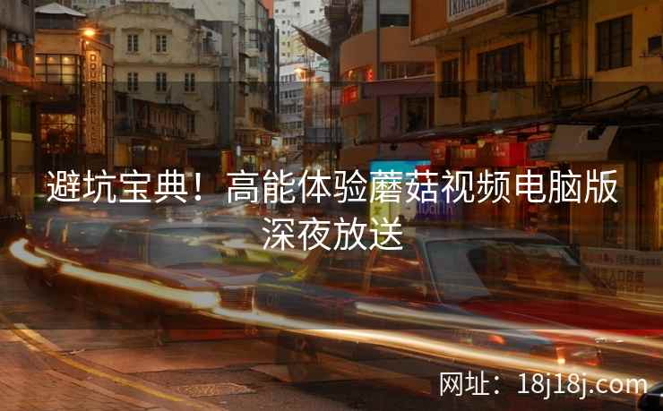 避坑宝典！高能体验蘑菇视频电脑版深夜放送