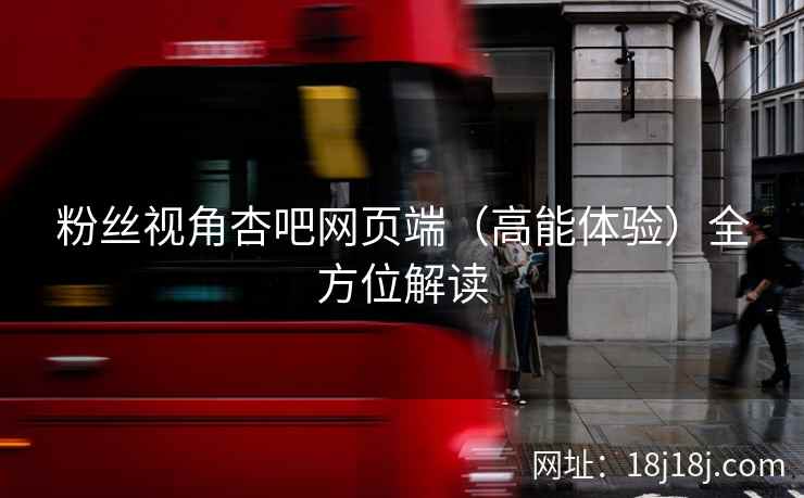 粉丝视角杏吧网页端（高能体验）全方位解读