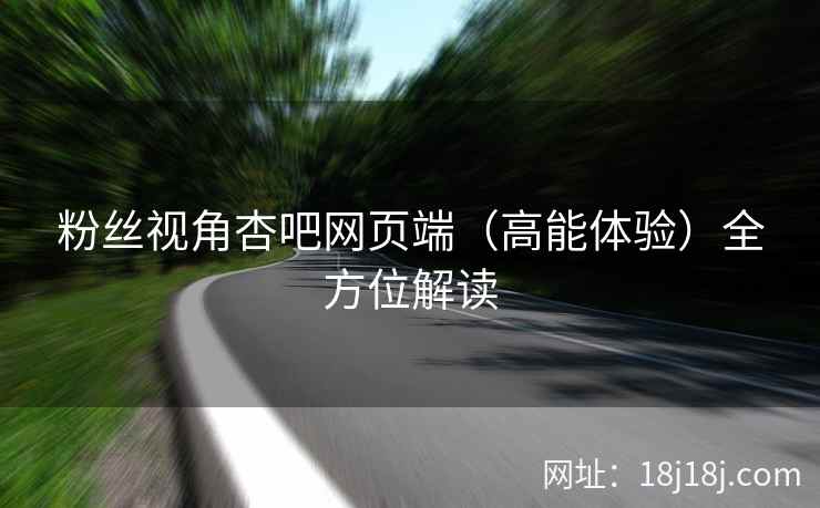 粉丝视角杏吧网页端（高能体验）全方位解读