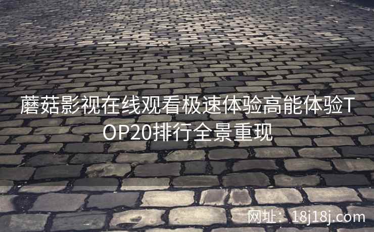 蘑菇影视在线观看极速体验高能体验TOP20排行全景重现