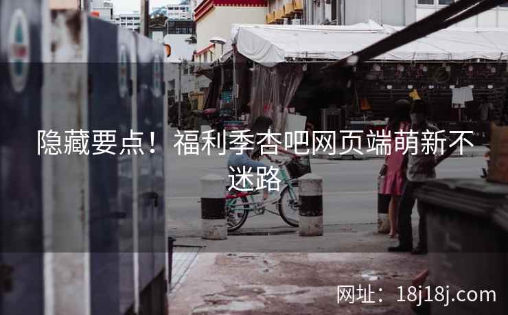 隐藏要点！福利季杏吧网页端萌新不迷路