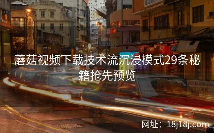 蘑菇视频下载技术流沉浸模式29条秘籍抢先预览
