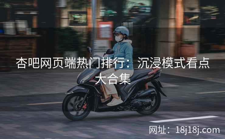 杏吧网页端热门排行：沉浸模式看点大合集