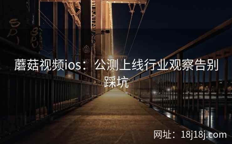 蘑菇视频ios：公测上线行业观察告别踩坑