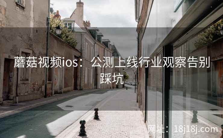 蘑菇视频ios：公测上线行业观察告别踩坑