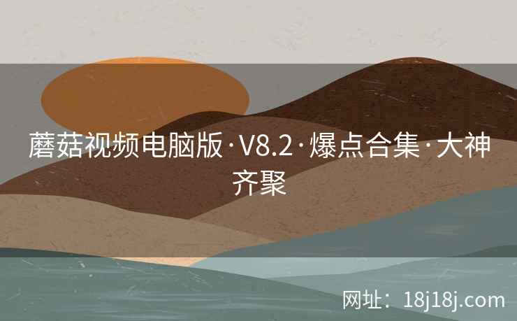 蘑菇视频电脑版·V8.2·爆点合集·大神齐聚