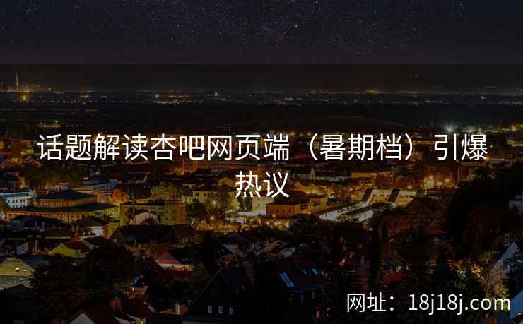 话题解读杏吧网页端（暑期档）引爆热议