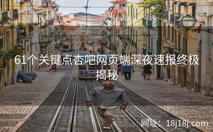 61个关键点杏吧网页端深夜速报终极揭秘