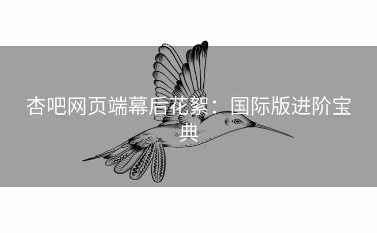 杏吧网页端幕后花絮：国际版进阶宝典