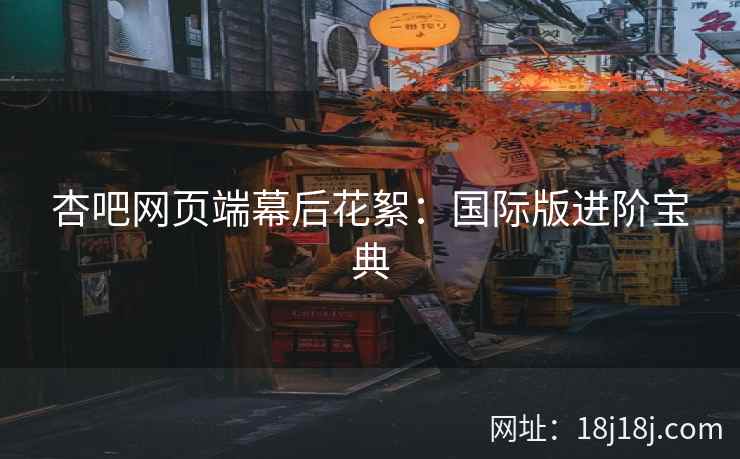 杏吧网页端幕后花絮：国际版进阶宝典