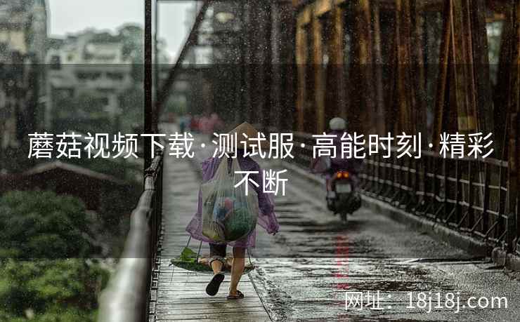 蘑菇视频下载·测试服·高能时刻·精彩不断