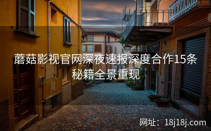 蘑菇影视官网深夜速报深度合作15条秘籍全景重现