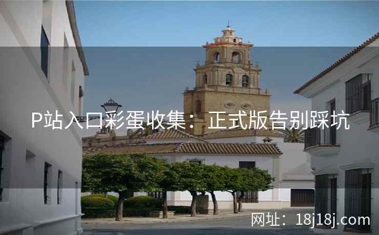 P站入口彩蛋收集：正式版告别踩坑
