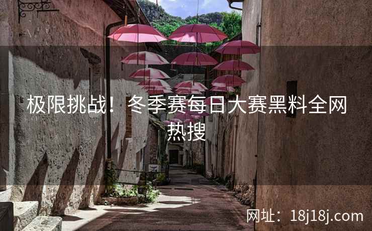 极限挑战！冬季赛每日大赛黑料全网热搜