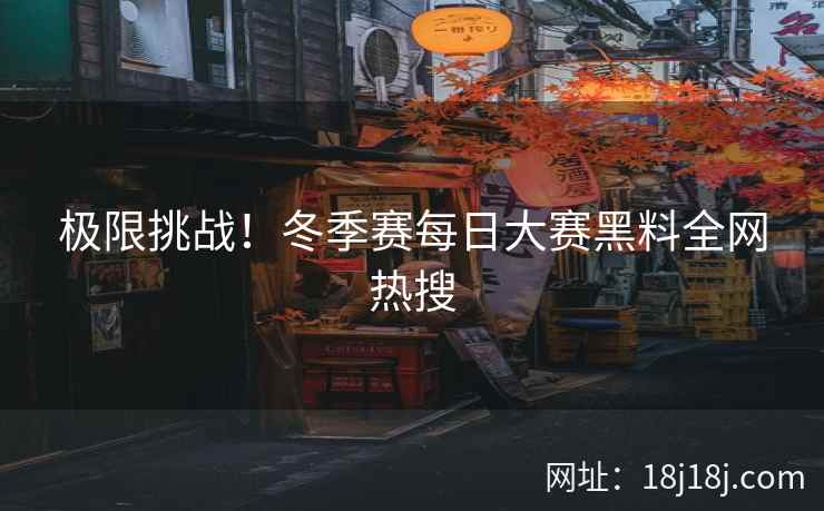 极限挑战！冬季赛每日大赛黑料全网热搜