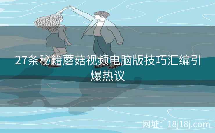 27条秘籍蘑菇视频电脑版技巧汇编引爆热议