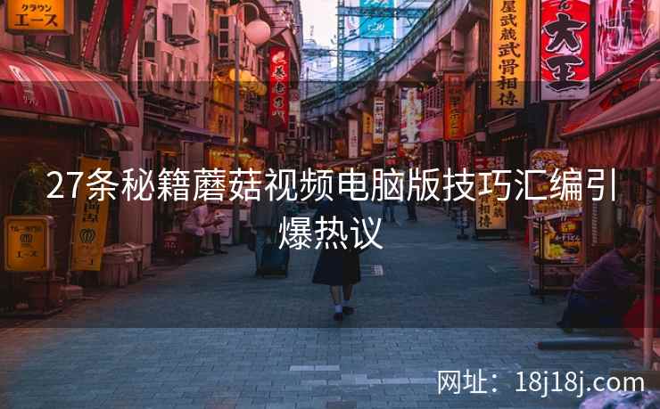 27条秘籍蘑菇视频电脑版技巧汇编引爆热议