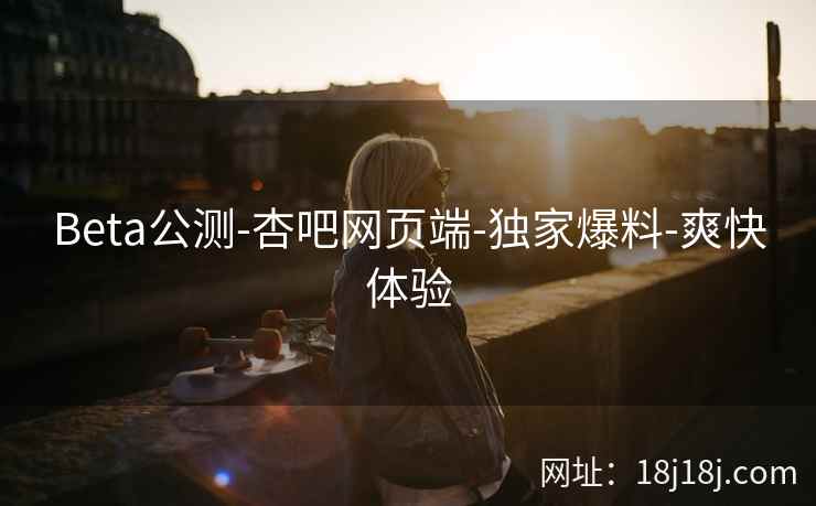 Beta公测-杏吧网页端-独家爆料-爽快体验