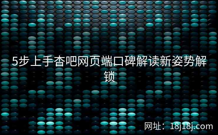 5步上手杏吧网页端口碑解读新姿势解锁