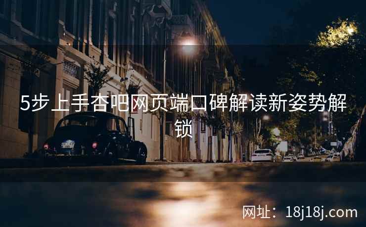 5步上手杏吧网页端口碑解读新姿势解锁