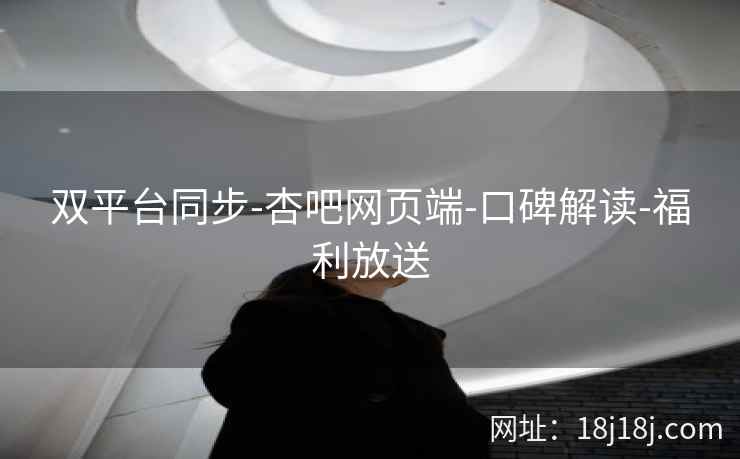 双平台同步-杏吧网页端-口碑解读-福利放送