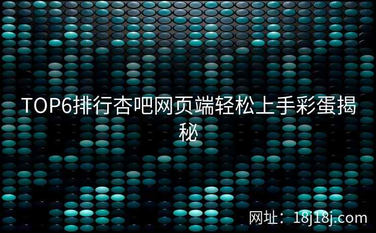 TOP6排行杏吧网页端轻松上手彩蛋揭秘