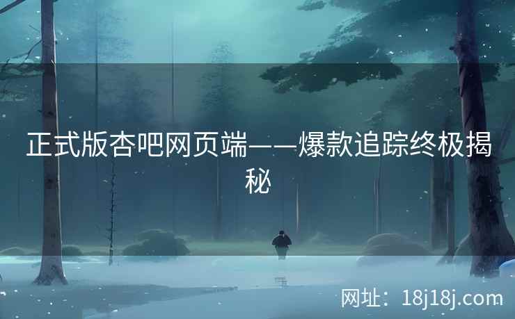 正式版杏吧网页端——爆款追踪终极揭秘