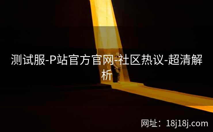 测试服-P站官方官网-社区热议-超清解析  第2张