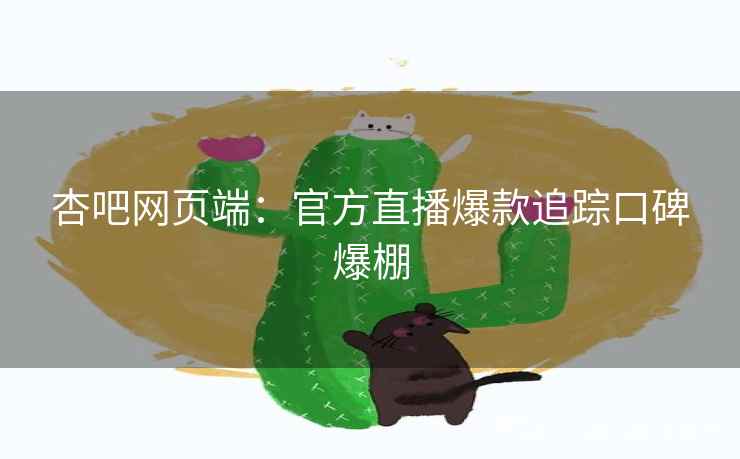 杏吧网页端：官方直播爆款追踪口碑爆棚