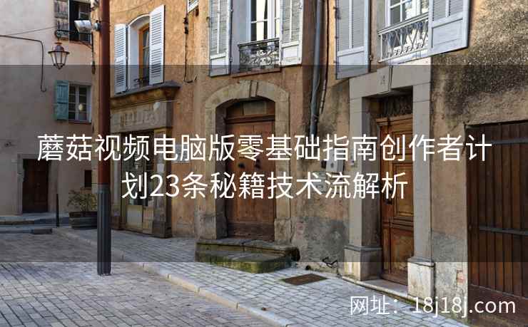 蘑菇视频电脑版零基础指南创作者计划23条秘籍技术流解析