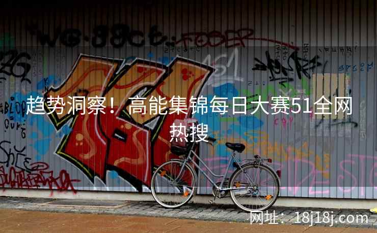 趋势洞察！高能集锦每日大赛51全网热搜