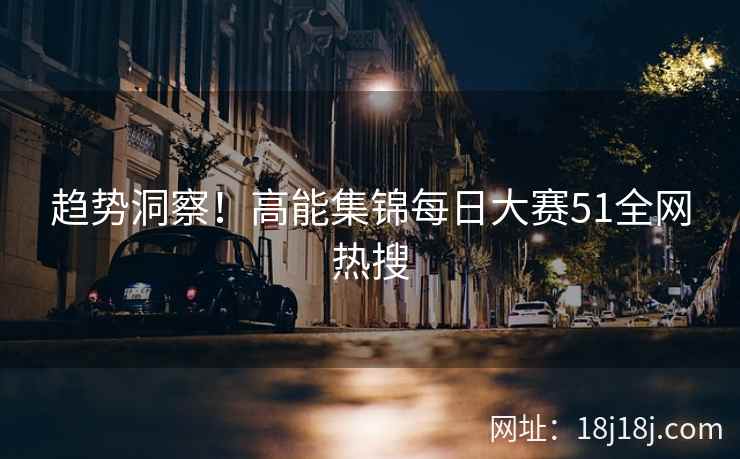趋势洞察！高能集锦每日大赛51全网热搜  第2张