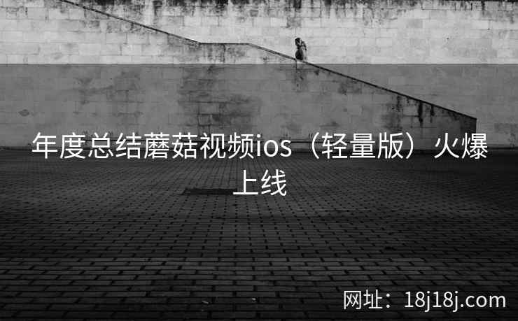 年度总结蘑菇视频ios（轻量版）火爆上线