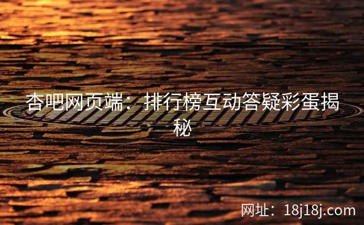 杏吧网页端：排行榜互动答疑彩蛋揭秘