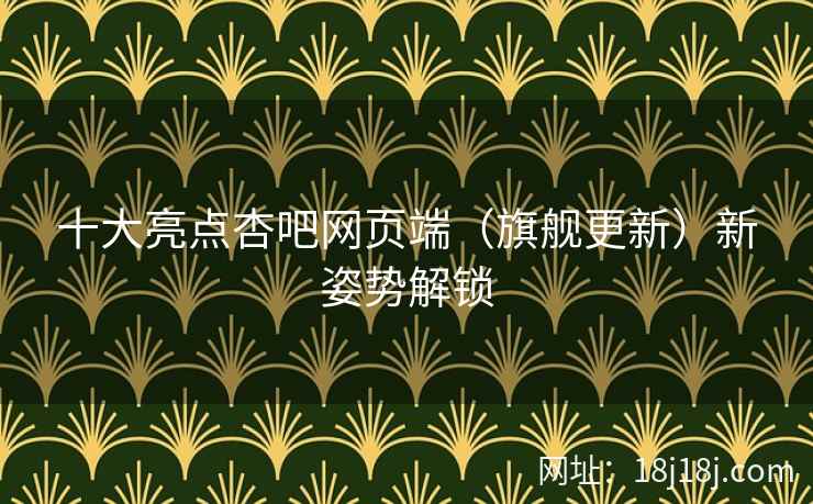 十大亮点杏吧网页端（旗舰更新）新姿势解锁  第1张