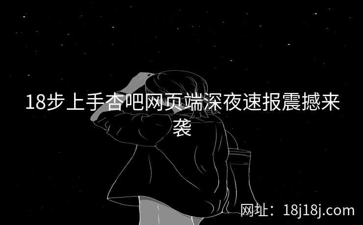 18步上手杏吧网页端深夜速报震撼来袭