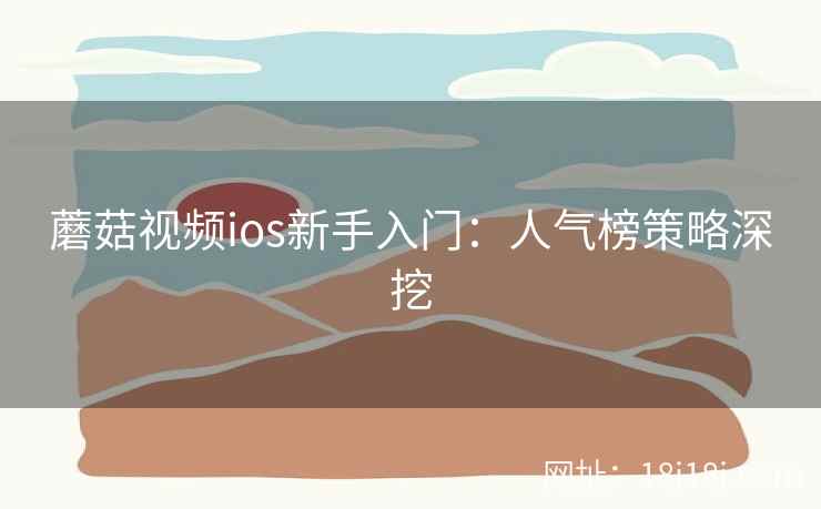 蘑菇视频ios新手入门：人气榜策略深挖