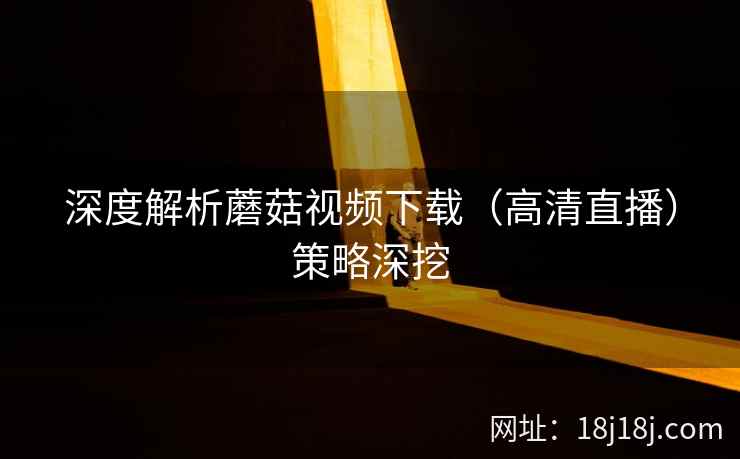 深度解析蘑菇视频下载（高清直播）策略深挖