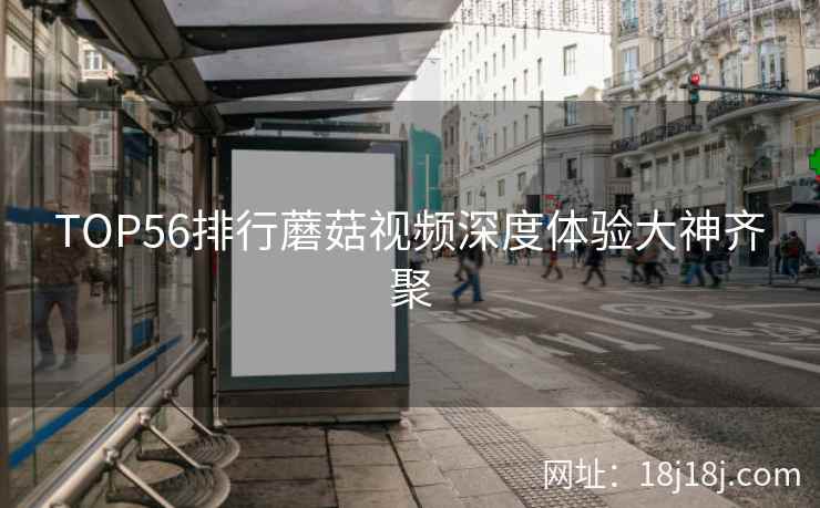 TOP56排行蘑菇视频深度体验大神齐聚