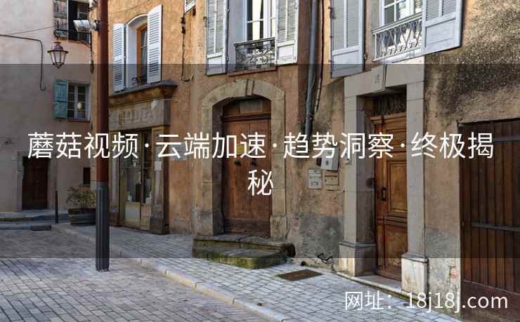 蘑菇视频·云端加速·趋势洞察·终极揭秘