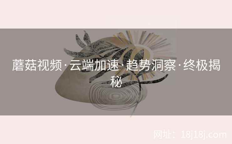 蘑菇视频·云端加速·趋势洞察·终极揭秘