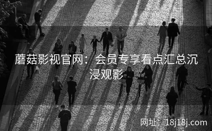 蘑菇影视官网：会员专享看点汇总沉浸观影